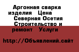 Аргонная сварка/ изделия › Цена ­ 300 - Северная Осетия Строительство и ремонт » Услуги   